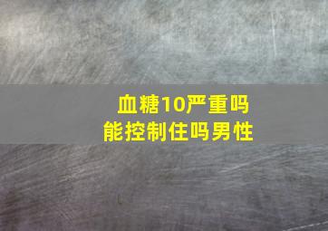 血糖10严重吗 能控制住吗男性